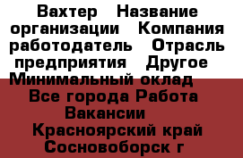 Вахтер › Название организации ­ Компания-работодатель › Отрасль предприятия ­ Другое › Минимальный оклад ­ 1 - Все города Работа » Вакансии   . Красноярский край,Сосновоборск г.